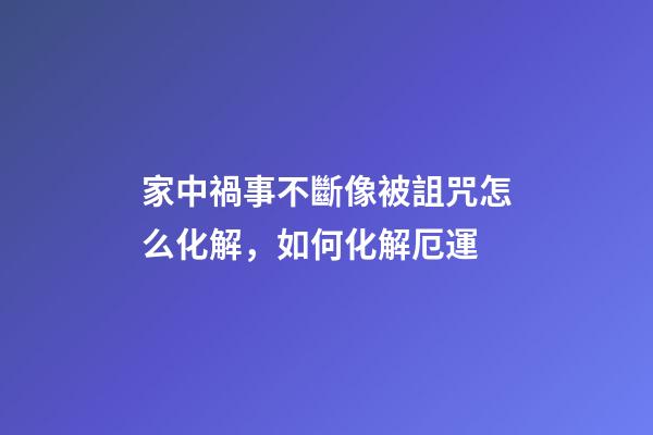 家中禍事不斷像被詛咒怎么化解，如何化解厄運