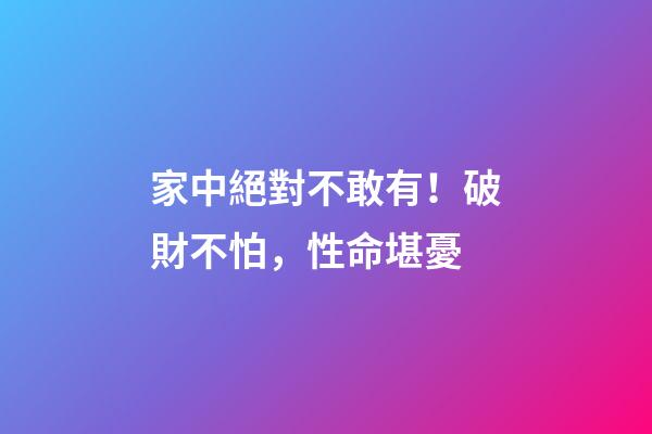家中絕對不敢有！破財不怕，性命堪憂