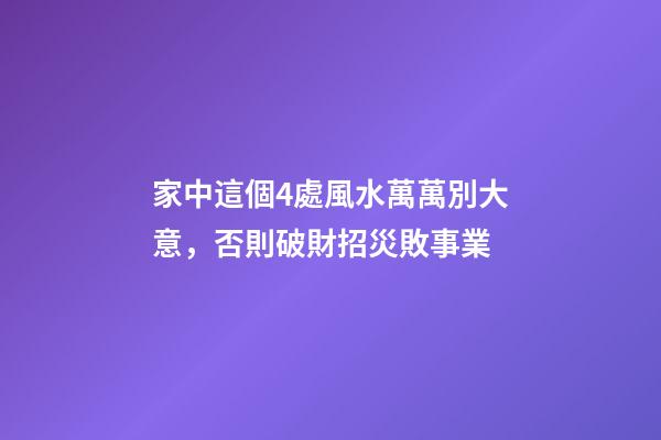家中這個4處風水萬萬別大意，否則破財招災敗事業