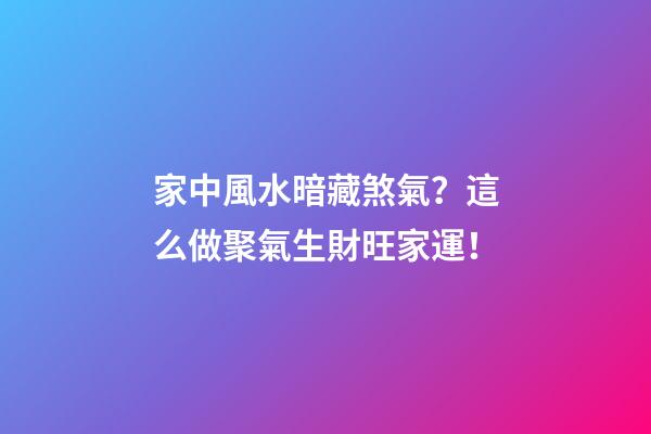 家中風水暗藏煞氣？這么做聚氣生財旺家運！