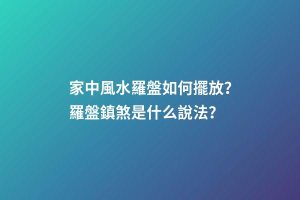 家中風水羅盤如何擺放？羅盤鎮煞是什么說法？