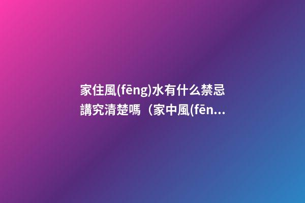家住風(fēng)水有什么禁忌講究清楚嗎（家中風(fēng)水的十個(gè)忌諱）
