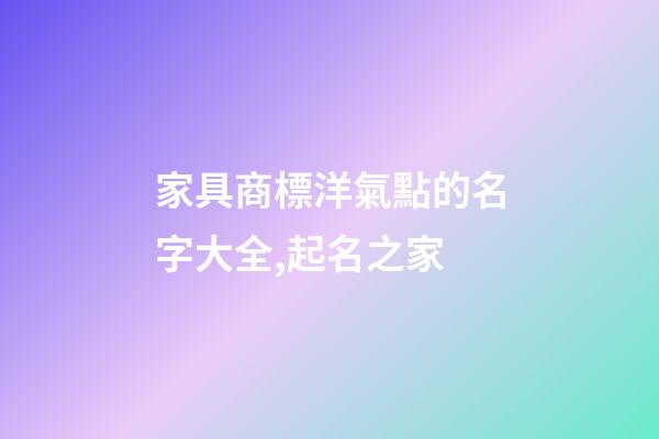 家具商標洋氣點的名字大全,起名之家-第1張-商標起名-玄機派