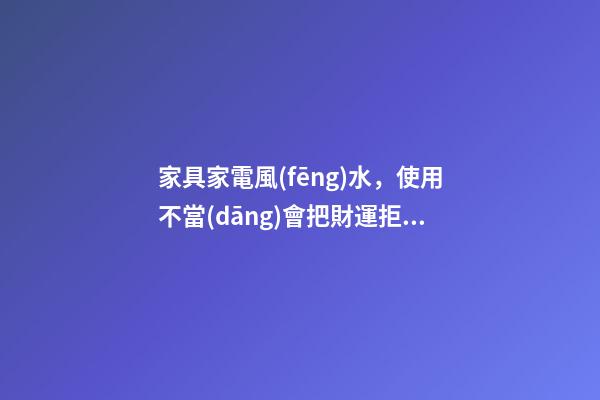 家具家電風(fēng)水，使用不當(dāng)會把財運拒之門外