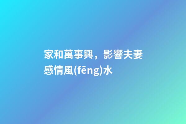 家和萬事興，影響夫妻感情風(fēng)水