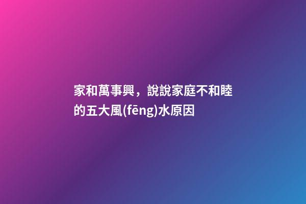 家和萬事興，說說家庭不和睦的五大風(fēng)水原因