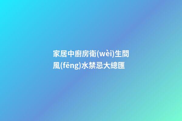家居中廚房衛(wèi)生間風(fēng)水禁忌大總匯