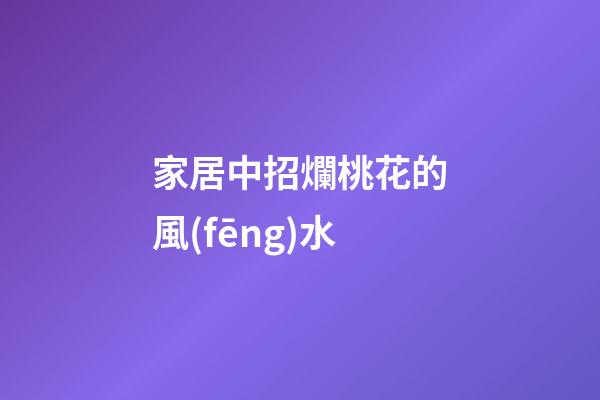 家居中招爛桃花的風(fēng)水