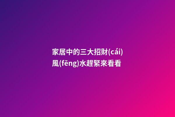 家居中的三大招財(cái)風(fēng)水趕緊來看看
