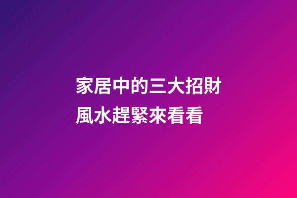 家居中的三大招財風水趕緊來看看