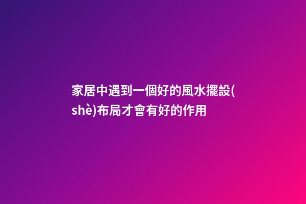 家居中遇到一個好的風水擺設(shè)布局才會有好的作用
