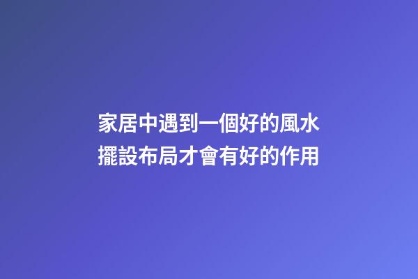 家居中遇到一個好的風水擺設布局才會有好的作用