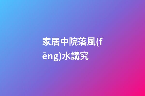 家居中院落風(fēng)水講究