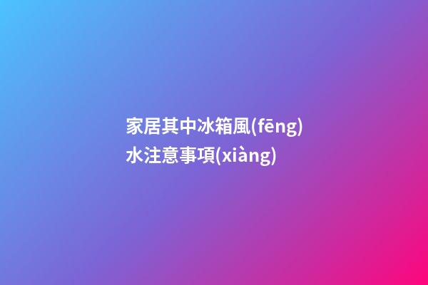 家居其中冰箱風(fēng)水注意事項(xiàng)