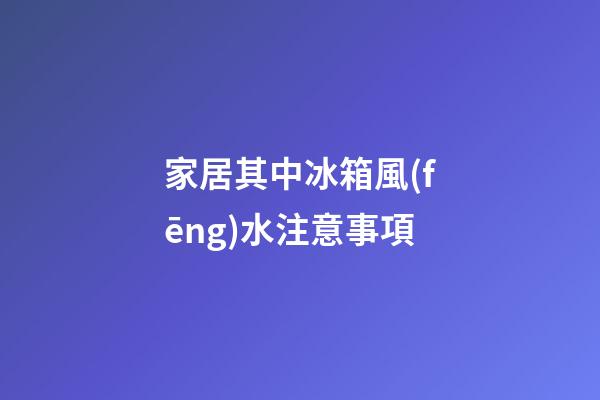 家居其中冰箱風(fēng)水注意事項