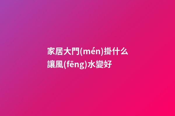 家居大門(mén)掛什么讓風(fēng)水變好