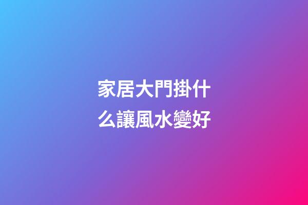 家居大門掛什么讓風水變好