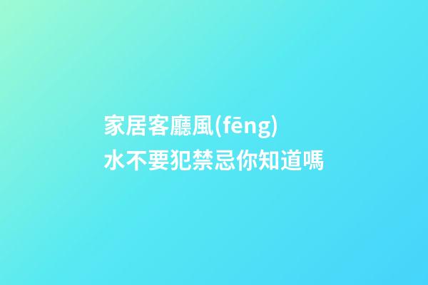 家居客廳風(fēng)水不要犯禁忌你知道嗎