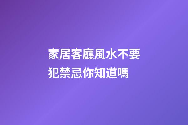 家居客廳風水不要犯禁忌你知道嗎