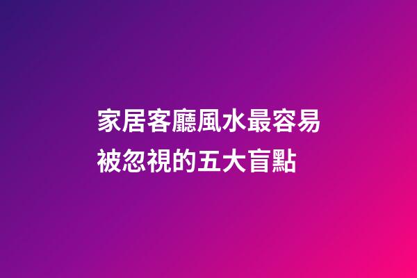 家居客廳風水最容易被忽視的五大盲點