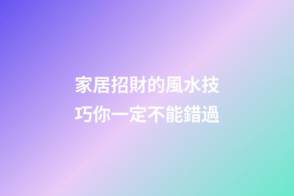 家居招財的風水技巧你一定不能錯過