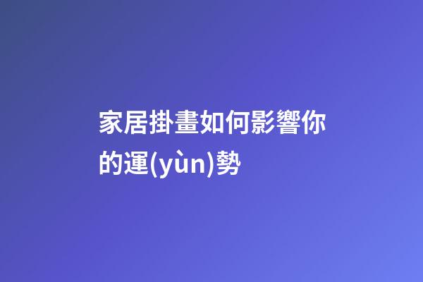 家居掛畫如何影響你的運(yùn)勢