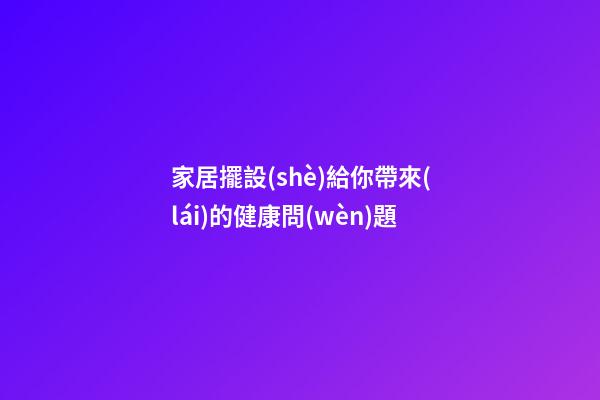家居擺設(shè)給你帶來(lái)的健康問(wèn)題