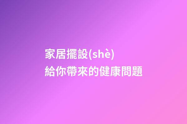 家居擺設(shè)給你帶來的健康問題