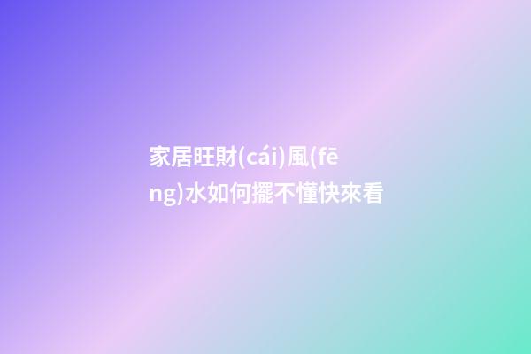 家居旺財(cái)風(fēng)水如何擺不懂快來看