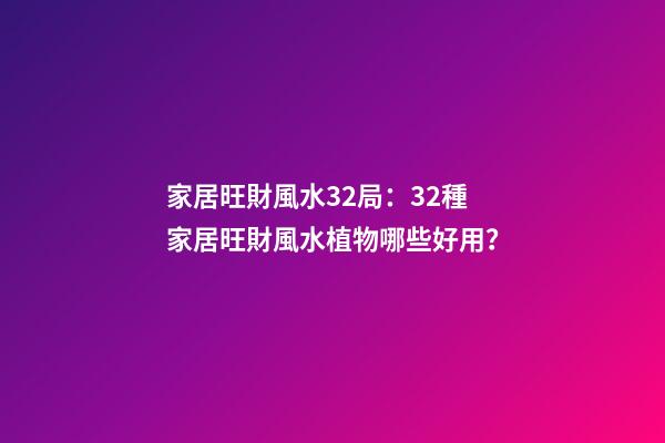 家居旺財風水32局：32種家居旺財風水植物哪些好用？