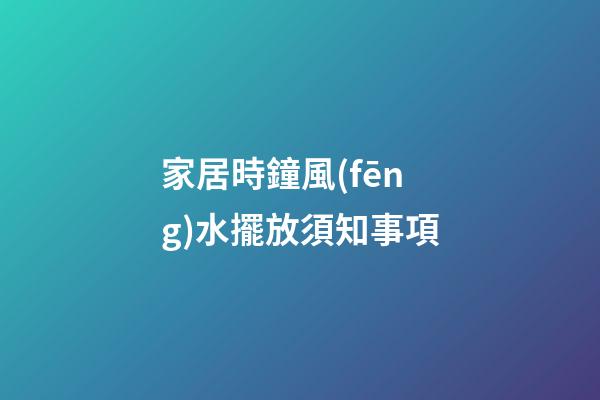 家居時鐘風(fēng)水擺放須知事項
