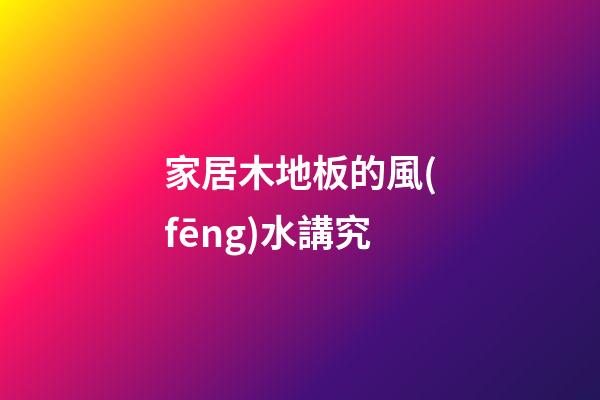 家居木地板的風(fēng)水講究