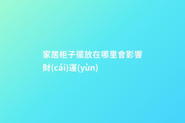 家居柜子擺放在哪里會影響財(cái)運(yùn)