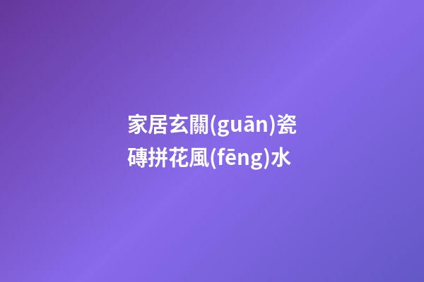 家居玄關(guān)瓷磚拼花風(fēng)水