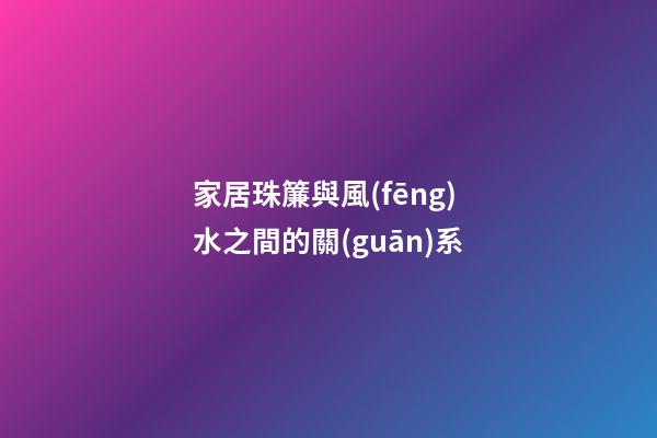 家居珠簾與風(fēng)水之間的關(guān)系