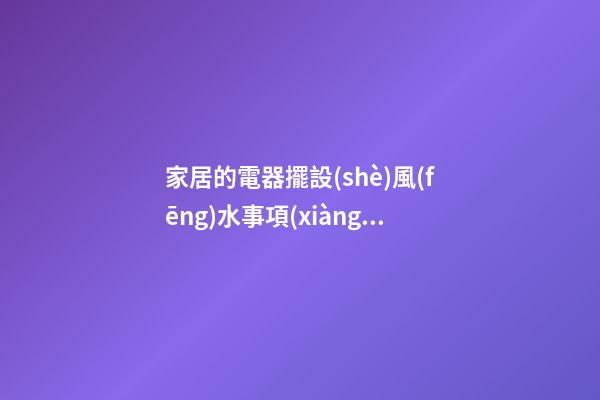 家居的電器擺設(shè)風(fēng)水事項(xiàng)