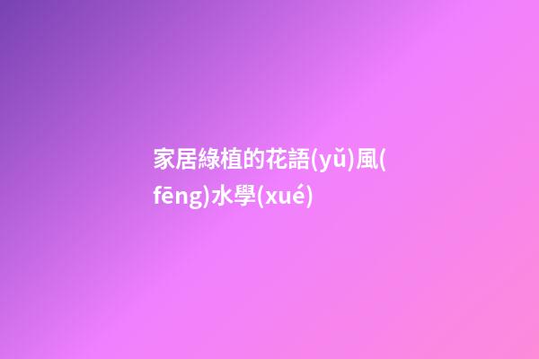 家居綠植的花語(yǔ)風(fēng)水學(xué)