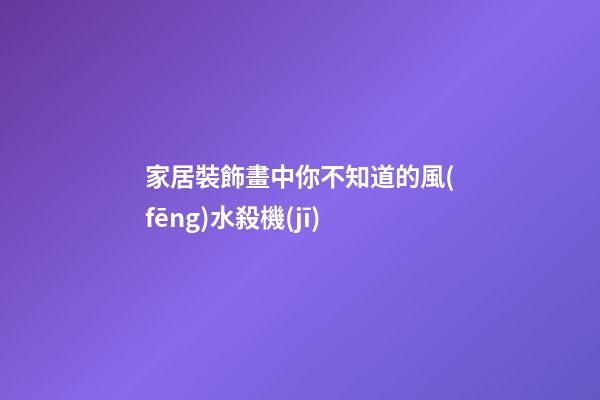 家居裝飾畫中你不知道的風(fēng)水殺機(jī)