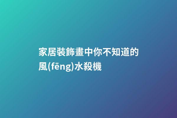 家居裝飾畫中你不知道的風(fēng)水殺機