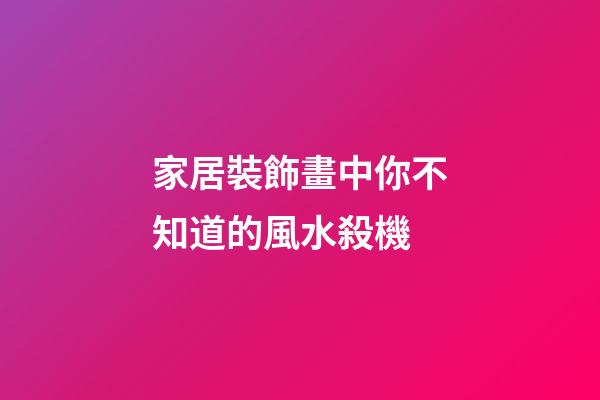家居裝飾畫中你不知道的風水殺機