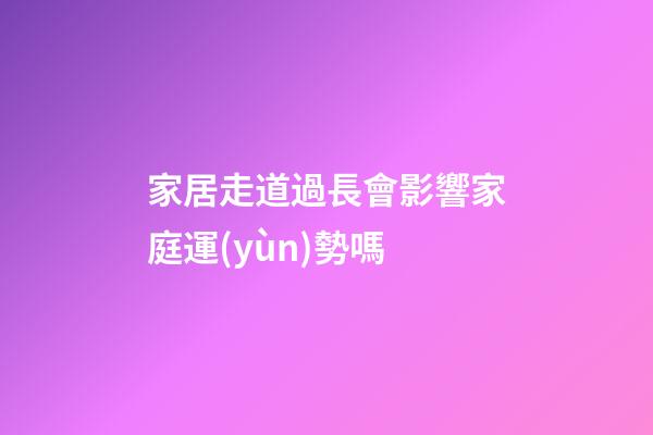 家居走道過長會影響家庭運(yùn)勢嗎