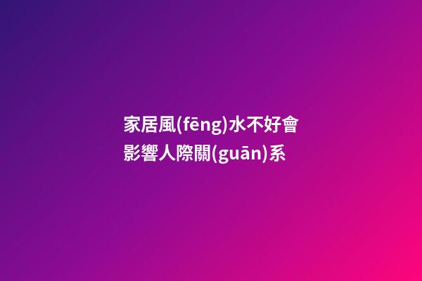 家居風(fēng)水不好會影響人際關(guān)系