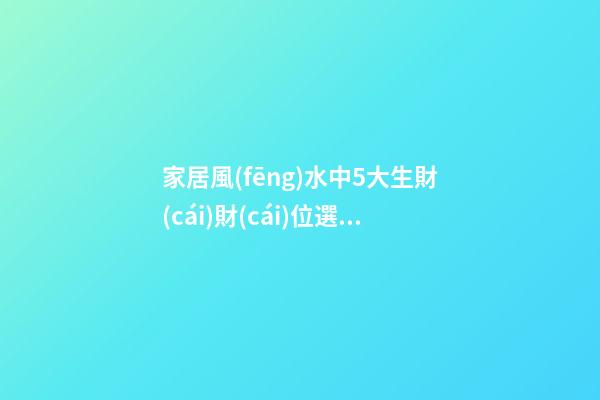 家居風(fēng)水中5大生財(cái)財(cái)位選擇