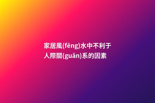 家居風(fēng)水中不利于人際關(guān)系的因素