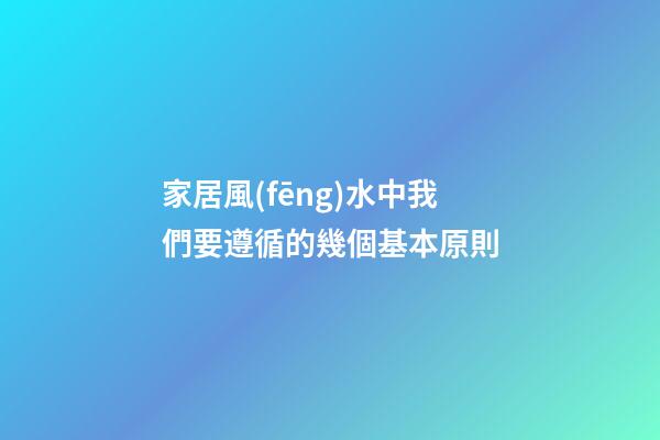 家居風(fēng)水中我們要遵循的幾個基本原則