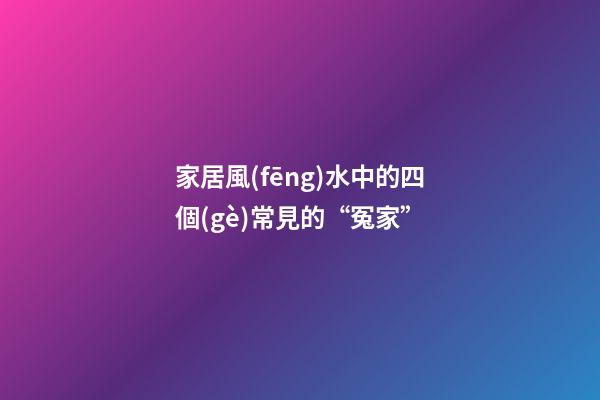 家居風(fēng)水中的四個(gè)常見的“冤家”