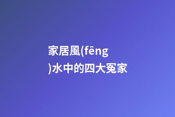 家居風(fēng)水中的四大冤家
