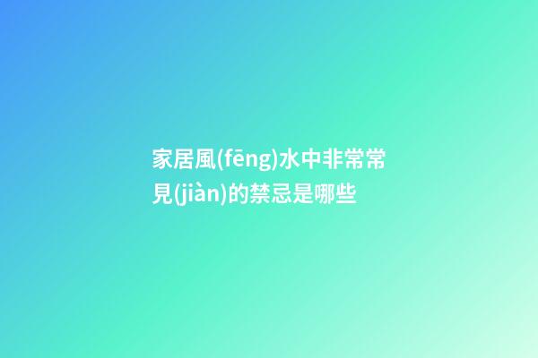 家居風(fēng)水中非常常見(jiàn)的禁忌是哪些