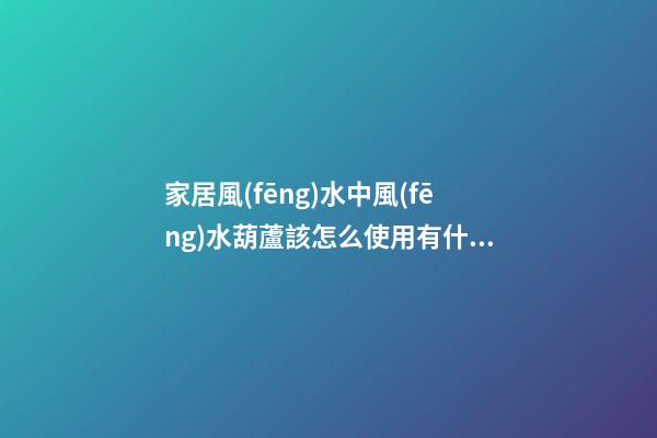 家居風(fēng)水中風(fēng)水葫蘆該怎么使用有什么講究？