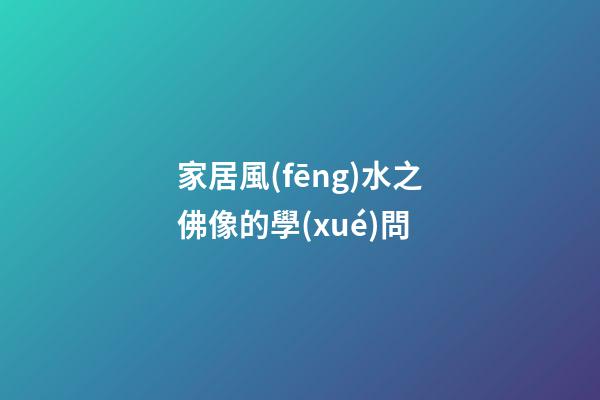 家居風(fēng)水之佛像的學(xué)問